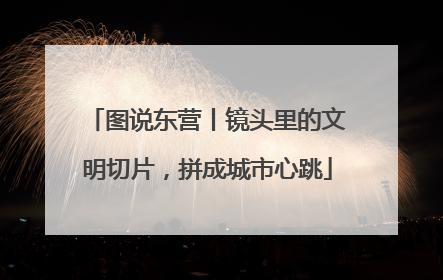 图说东营丨镜头里的文明切片，拼成城市心跳